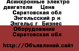  Асинхронные электро двигатели. › Цена ­ 2 000 - Саратовская обл., Энгельсский р-н, Энгельс г. Бизнес » Оборудование   . Саратовская обл.